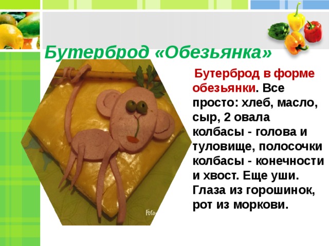  Бутерброд «Обезьянка»    Бутерброд в форме обезьянки . Все просто: хлеб, масло, сыр, 2 овала колбасы - голова и туловище, полосочки колбасы - конечности и хвост. Еще уши. Глаза из горошинок, рот из моркови.  