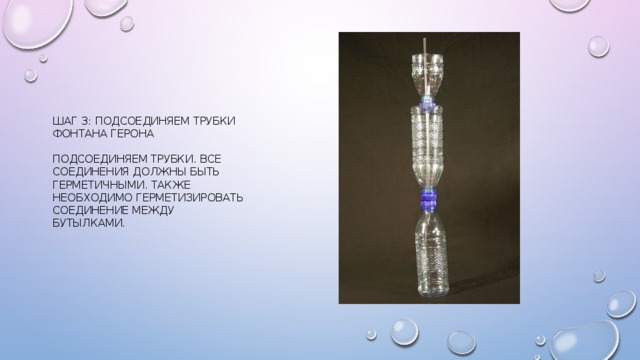 Шаг 3: Подсоединяем трубки фонтана Герона   Подсоединяем трубки. Все соединения должны быть герметичными. Также необходимо герметизировать соединение между бутылками. 
