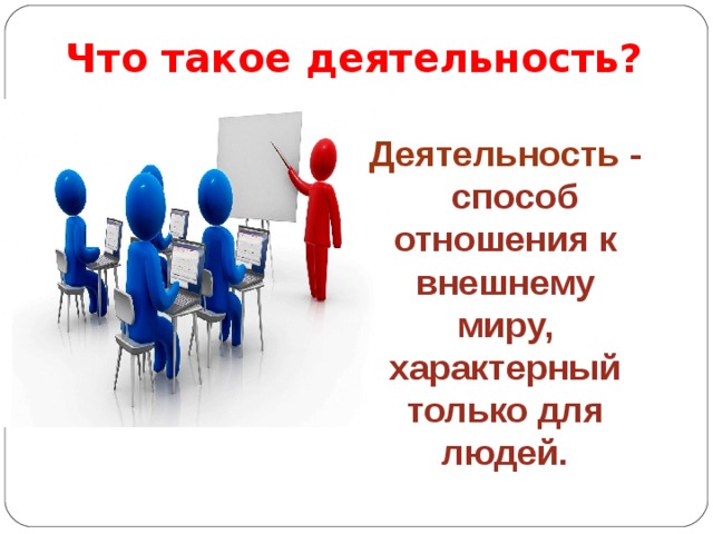 Что такое деятельность? Деятельность - способ отношения к внешнему миру, характерный только для людей. 