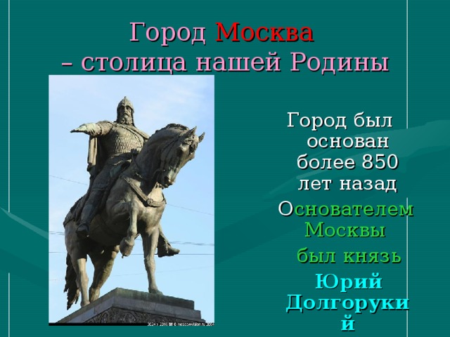 Город Москва  – столица нашей Родины Город был основан более 850 лет назад  О снователем Москвы  был князь  Юрий Долгорукий 
