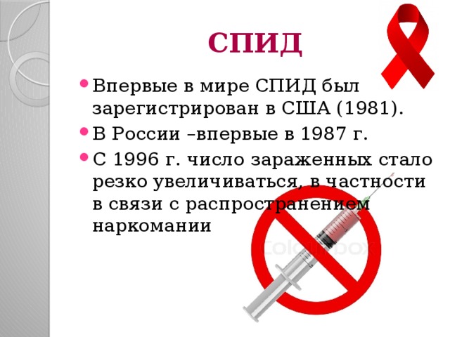 СПИД Впервые в мире СПИД был зарегистрирован в США (1981). В России –впервые в 1987 г. С 1996 г. число зараженных стало резко увеличиваться, в частности в связи с распространением наркомании 