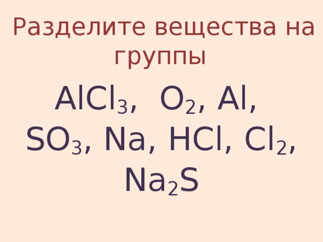 Разделите вещества на группы AlCl 3 , O 2 , Al, SO 3 , Na, HCl, Cl 2 , Na 2 S 