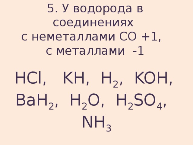 5. У водорода в соединениях  с неметаллами СО +1,  с металлами -1   HCl, KH, H 2 , KOH, BaH 2 , H 2 O, H 2 SO 4 , NH 3 