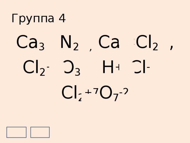 Группа 4 Ca 3 +2 N 2 -3 , Ca +2 Cl 2 -1 ,  Cl 2 +3 O 3 -2 , H +1 Cl -1 , Cl 2 +7 O 7 -2 