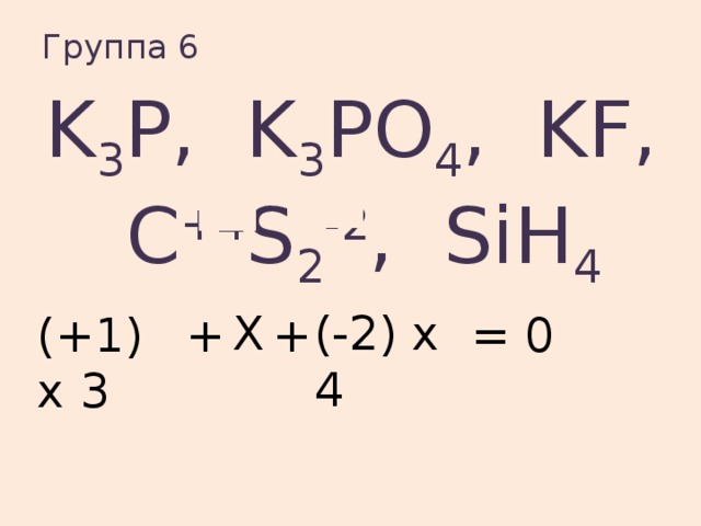 Группа 6   K 3 P, K 3 PO 4 , KF, С +4 S 2 -2 , SiH 4  Х (-2) х 4 (+1) х 3 + + = 0 