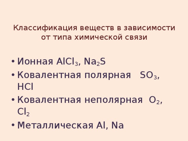 Классификация веществ в зависимости от типа химической связи Ионная AlCl 3 , Na 2 S Ковалентная полярная SO 3 , HCl Ковалентная неполярная O 2 , Cl 2 Металлическая Al, Na 