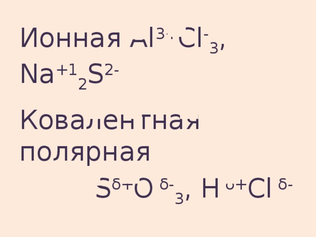 Ионная Al 3+ Cl - 3 , Na +1 2 S 2- Ковалентная полярная  S δ+ O δ- 3 , H δ+ Cl δ-   S +6 O -2 3 , H +1 Cl -1 