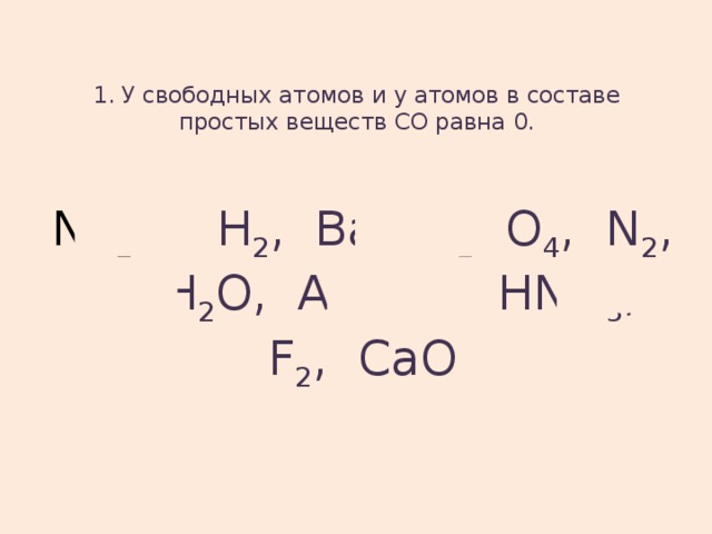 1. У свободных атомов и у атомов в составе простых веществ СО равна 0.   Na 2 O , H 2 , Ba, H 2 SO 4 , N 2 , S, H 2 O, Al, Cu, HNO 3 , F 2 , CaO 