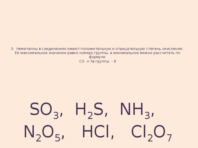 3. Неметаллы в соединениях имеют положительную и отрицательную степень окисления.  Её максимальное значение равно номеру группы, а минимальное можно рассчитать по формуле  СО = № группы - 8   SO 3 , H 2 S, NH 3 , N 2 O 5 , HCl, Cl 2 O 7 