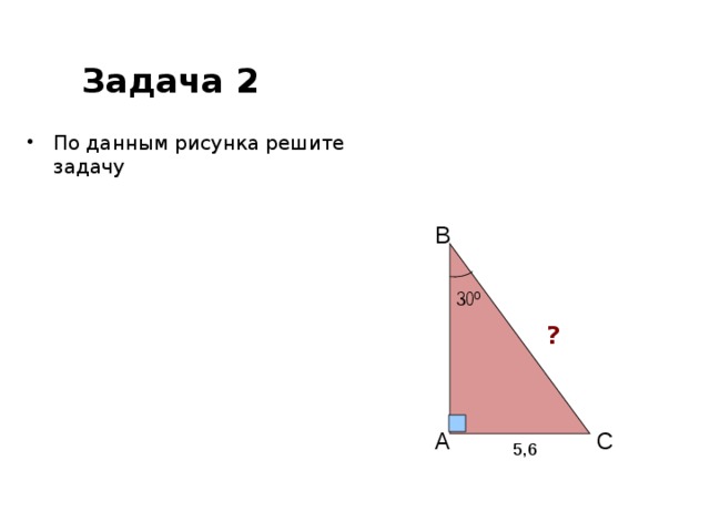 Задача 2 По данным рисунка решите задачу B 30º ? A C 5,6 