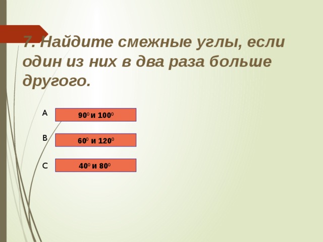 7. Найдите смежные углы, если один из них в два раза больше другого. A 90 0 и 100 0 B 60 0 и 120 0 40 0 и 80 0  C 