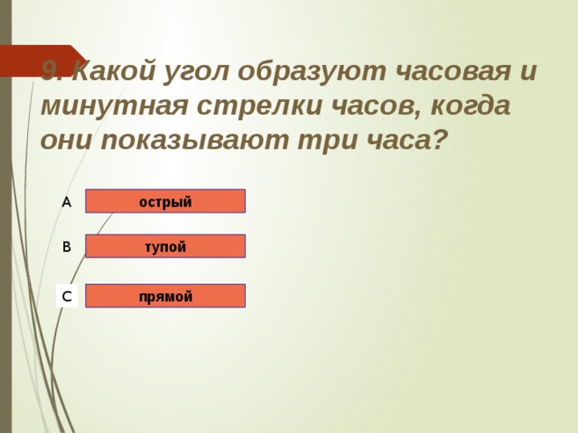 9. Какой угол образуют часовая и минутная стрелки часов, когда они показывают три часа? острый A тупой B прямой C 