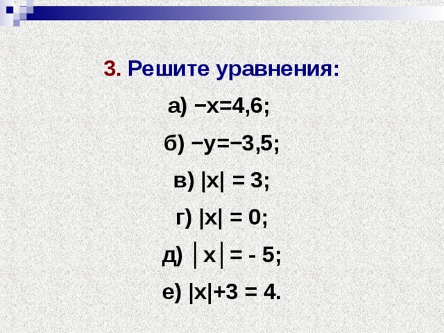 3. Решите уравнения: а) −х=4,6; б) −у=−3,5; в) |х| = 3; г) |х| = 0; д) │х│= - 5; е) |х|+3 = 4. 