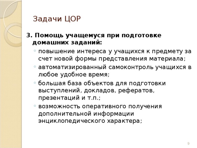 Задачи ЦОР 3. Помощь учащемуся при подготовке домашних заданий: повышение интереса у учащихся к предмету за счет новой формы представления материала; автоматизированный самоконтроль учащихся в любое удобное время; большая база объектов для подготовки выступлений, докладов, рефератов, презентаций и т.п.; возможность оперативного получения дополнительной информации энциклопедического характера; повышение интереса у учащихся к предмету за счет новой формы представления материала; автоматизированный самоконтроль учащихся в любое удобное время; большая база объектов для подготовки выступлений, докладов, рефератов, презентаций и т.п.; возможность оперативного получения дополнительной информации энциклопедического характера; 6 