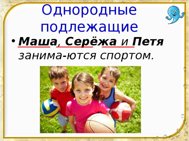 Однородные подлежащие Маша ,  Серёжа  и  Петя занима-ются спортом. 