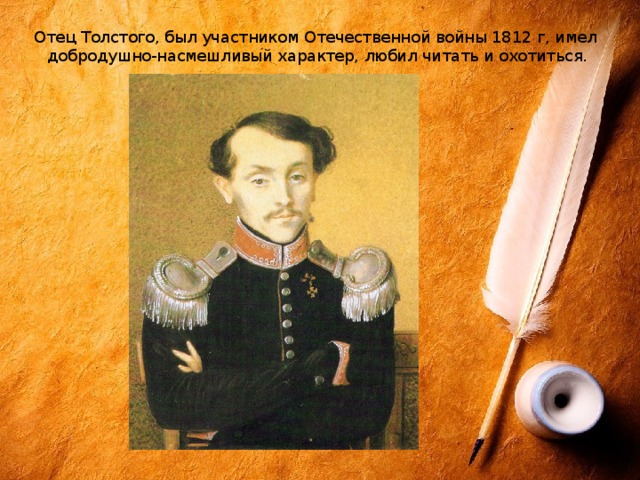 Отец Толстого, был участником Отечественной войны 1812 г, имел добродушно-насмешливый характер, любил читать и охотиться. 