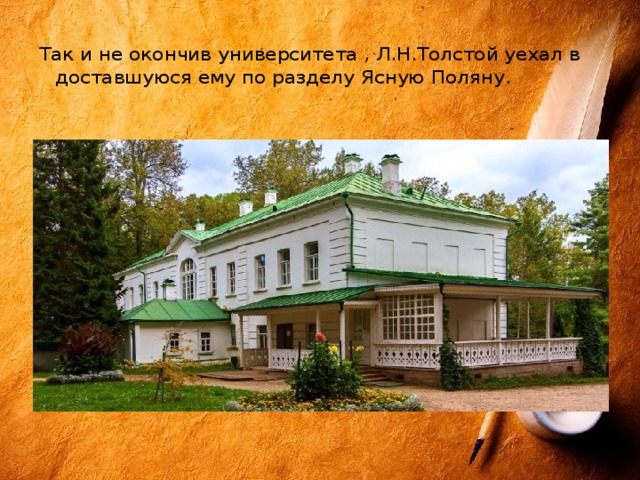 Так и не окончив университета , Л.Н.Толстой уехал в доставшуюся ему по разделу Ясную Поляну. 