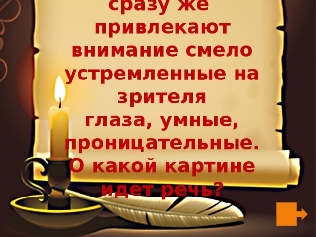 В этой картине сразу же  привлекают внимание смело устремленные на зрителя  глаза, умные, проницательные. О какой картине идет речь? 