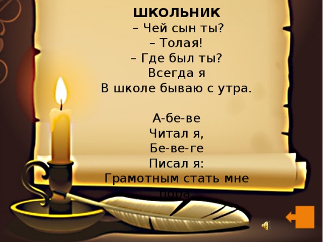 ШКОЛЬНИК   – Чей сын ты?  – Толая!  – Где был ты?  Всегда я  В школе бываю с утра.   А-бе-ве  Читал я,  Бе-ве-ге  Писал я:  Грамотным стать мне пора.    