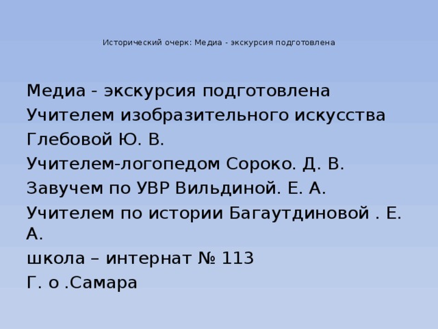   Исторический очерк: Медиа - экскурсия подготовлена    Медиа - экскурсия подготовлена Учителем изобразительного искусства Глебовой Ю. В. Учителем-логопедом Сороко. Д. В. Завучем по УВР Вильдиной. Е. А. Учителем по истории Багаутдиновой . Е. А. школа – интернат № 113 Г. о .Самара 