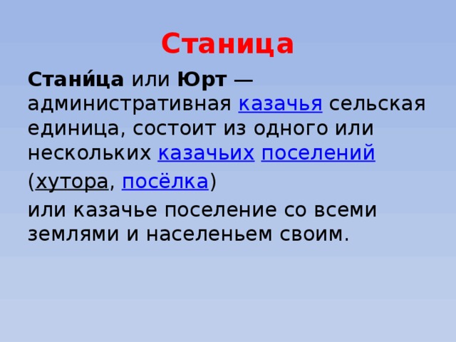 Станица Стани́ца  или  Юрт  — административная  казачья  сельская единица, состоит из одного или нескольких  казачьих   поселений   ( хутора ,  посёлка ) или казачье поселение со всеми землями и населеньем своим. 