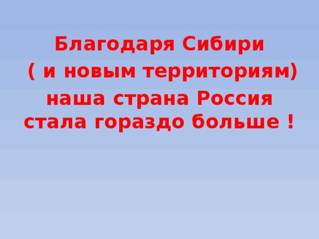 Благодаря Сибири  ( и новым территориям) наша страна Россия стала гораздо больше ! 