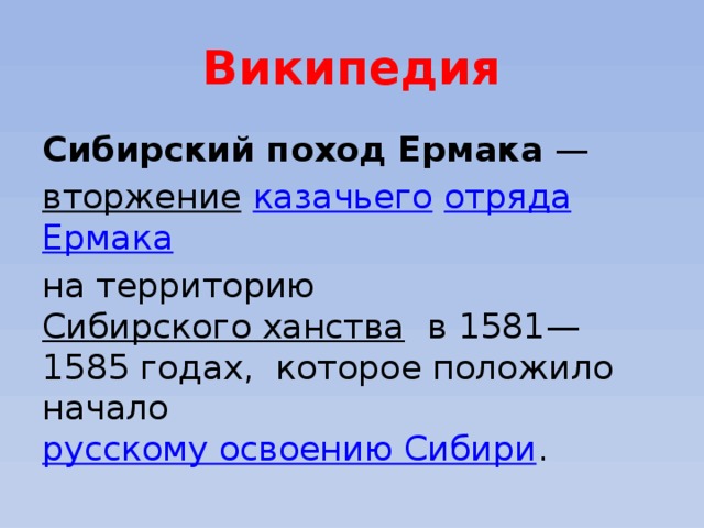 Википедия Сибирский поход Ермака  —  вторжение   казачьего   отряда   Ермака   на территорию  Сибирского ханства   в 1581—1585 годах, которое положило начало  русскому освоению Сибири . 