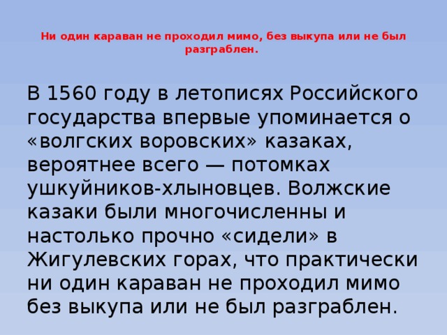 Ни один караван не проходил мимо, без выкупа или не был разграблен.   В 1560 году в летописях Российского государства впервые упоминается о «волгских воровских» казаках, вероятнее всего — потомках ушкуйников-хлыновцев. Волжские казаки были многочисленны и настолько прочно «сидели» в Жигулевских горах, что практически ни один караван не проходил мимо без выкупа или не был разграблен. 