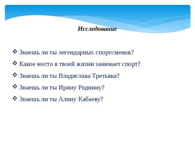 Исследование Знаешь ли ты легендарных спортсменов? Какое место в твоей жизни занимает спорт? Знаешь ли ты Владислава Третьяка? Знаешь ли ты Ирину Роднину? Знаешь ли ты Алину Кабаеву? 