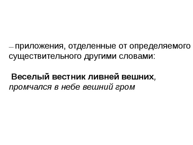 приложения, отделенные от определяемого существительного другими словами:  Веселый вестник ливней вешних , промчался в небе вешний гром  