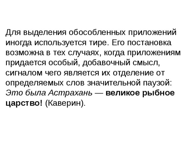 Для выделения обособленных приложений иногда используется тире. Его постановка возможна в тех случаях, когда приложениям придается особый, добавочный смысл, сигналом чего является их отделение от определяемых слов значительной паузой: Это была Астрахань — великое рыбное царство! (Каверин). 