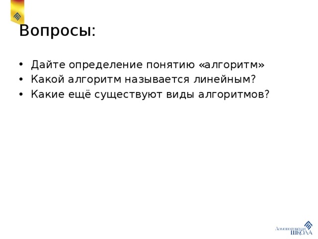 Вопросы: Дайте определение понятию «алгоритм» Какой алгоритм называется линейным? Какие ещё существуют виды алгоритмов? 