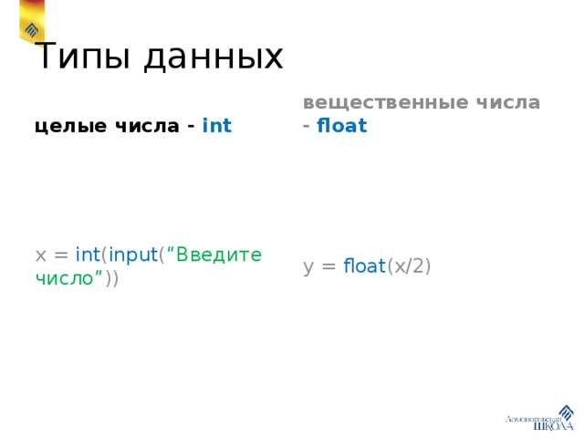 Типы данных целые числа - int вещественные числа - float x = int ( input ( “Введите число” )) y = float (x/2) 