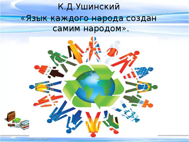 К.Д.Ушинский «Язык каждого народа создан самим народом». 