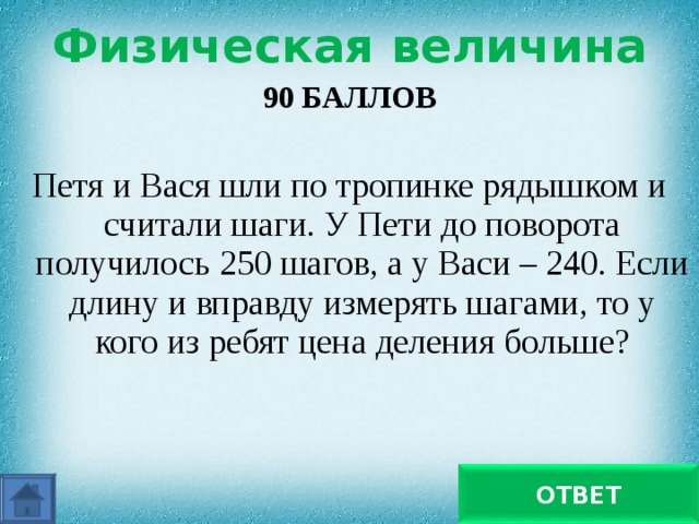 Физическая величина 90 БАЛЛОВ  Петя и Вася шли по тропинке рядышком и считали шаги. У Пети до поворота получилось 250 шагов, а у Васи – 240. Если длину и вправду измерять шагами, то у кого из ребят цена деления больше?  у Васи ОТВЕТ 