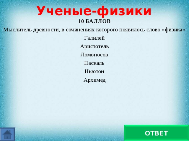 Ученые-физики 10 БАЛЛОВ Мыслитель древности, в сочинениях которого появилось слово «физика» Галилей Аристотель Ломоносов Паскаль Ньютон Архимед Аристотель ОТВЕТ 