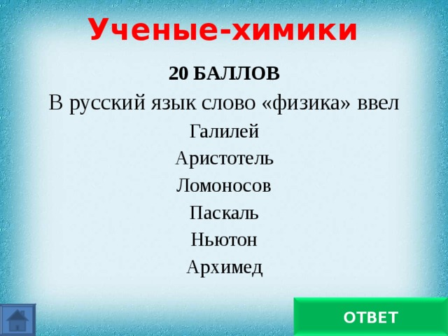 Ученые-химики 20 БАЛЛОВ В русский язык слово «физика» ввел Галилей Аристотель Ломоносов Паскаль Ньютон Архимед   Ломоносов ОТВЕТ 