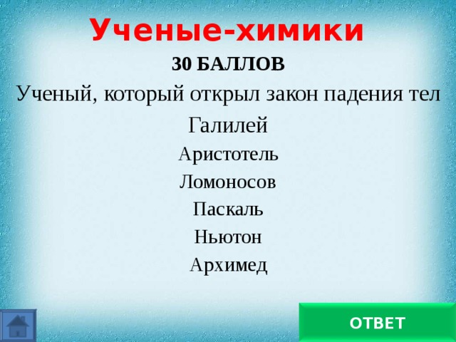 Ученые-химики 30 БАЛЛОВ Ученый, который открыл закон падения тел Галилей Аристотель Ломоносов Паскаль Ньютон Архимед   Галилей ОТВЕТ 