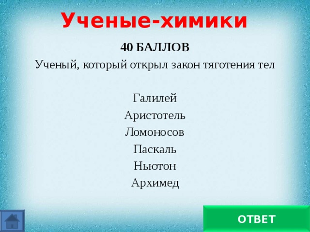 Ученые-химики 40 БАЛЛОВ Ученый, который открыл закон тяготения тел Галилей Аристотель Ломоносов Паскаль Ньютон Архимед   Ньютон ОТВЕТ 