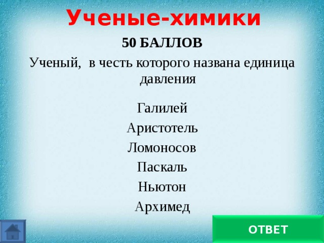 Ученые-химики 50 БАЛЛОВ Ученый, в честь которого названа единица давления Галилей Аристотель Ломоносов Паскаль Ньютон Архимед Паскаль ОТВЕТ 