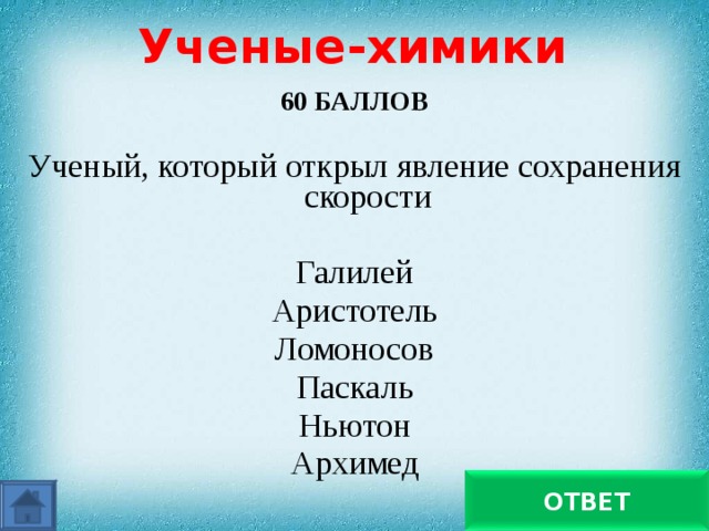 Ученые-химики 60 БАЛЛОВ  Ученый, который открыл явление сохранения скорости Галилей Аристотель Ломоносов Паскаль Ньютон Архимед Галилей ОТВЕТ 