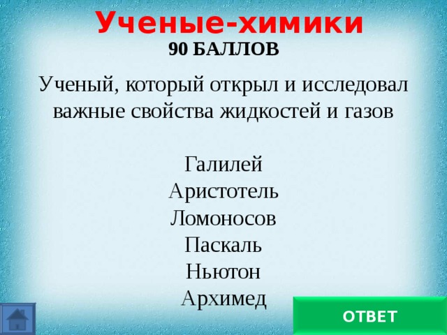 Ученые-химики 90 БАЛЛОВ  Ученый, который открыл и исследовал важные свойства жидкостей и газов Галилей Аристотель Ломоносов Паскаль Ньютон Архимед Паскаль ОТВЕТ 