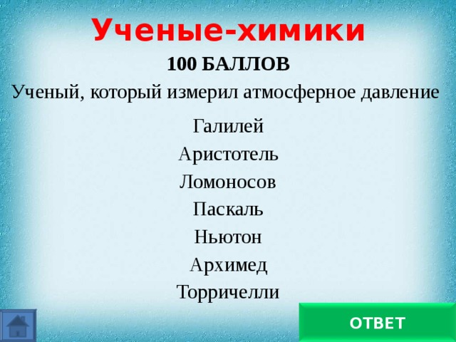 Ученые-химики 100 БАЛЛОВ Ученый, который измерил атмосферное давление Галилей Аристотель Ломоносов Паскаль Ньютон Архимед Торричелли Торричелли ОТВЕТ 