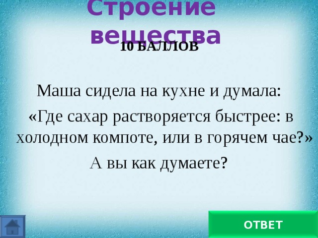  Строение вещества   10 БАЛЛОВ  Маша сидела на кухне и думала:  «Где сахар растворяется быстрее: в холодном компоте, или в горячем чае?» А вы как думаете?   В горячем ОТВЕТ 