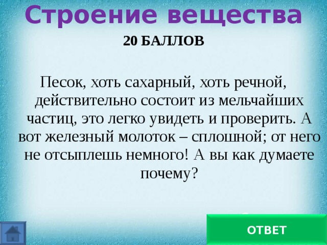  Строение вещества    20 БАЛЛОВ  Песок, хоть сахарный, хоть речной, действительно состоит из мельчайших частиц, это легко увидеть и проверить. А вот железный молоток – сплошной; от него не отсыплешь немного! А вы как думаете почему?   Сильное притяжение молекул железа ОТВЕТ 