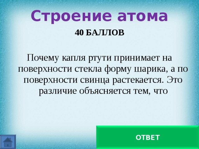 Строение атома   40 БАЛЛОВ  Почему капля ртути принимает на поверхности стекла форму шарика, а по поверхности свинца растекается. Это различие объясняется тем, что атомы ртути слабо притягиваются к молекулам стекла, но сильнее к молекулам свинца ОТВЕТ 