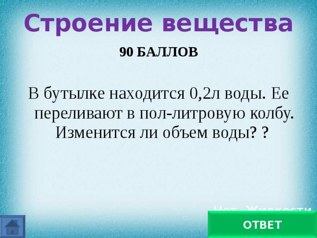 Строение вещества   90 БАЛЛОВ  В бутылке находится 0,2л воды. Ее переливают в пол-литровую колбу. Изменится ли объем воды? ? Нет. Жидкости сохраняют объем ОТВЕТ 