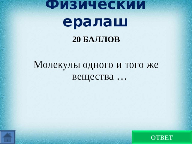 Физический ералаш 20 БАЛЛОВ  Молекулы одного и того же вещества … Одинаковы ОТВЕТ 