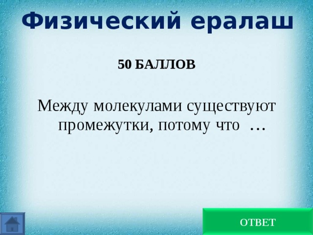 Физический ералаш 50 БАЛЛОВ  Между молекулами существуют промежутки, потому что … Молекулы отталкиваются ОТВЕТ 