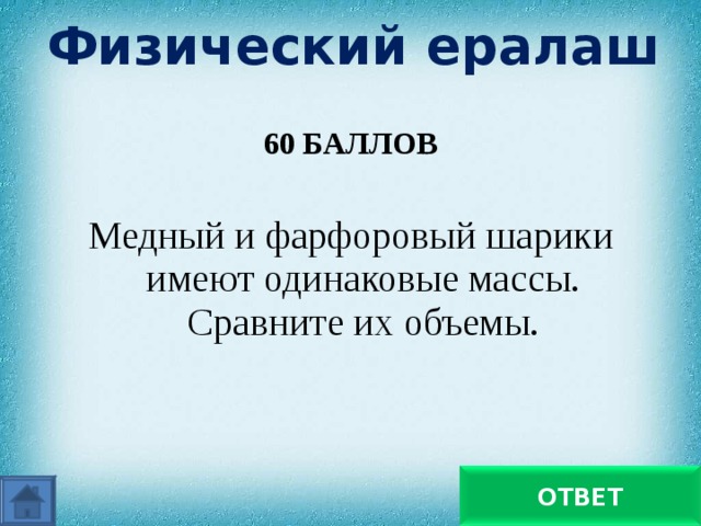 Физический ералаш 60 БАЛЛОВ  Медный и фарфоровый шарики имеют одинаковые массы. Сравните их объемы. Объем медного шара меньше ОТВЕТ 